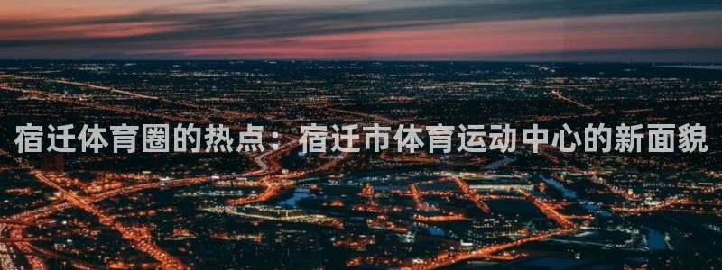 宿迁体育圈的热点：宿迁市体育运动中心的新面貌